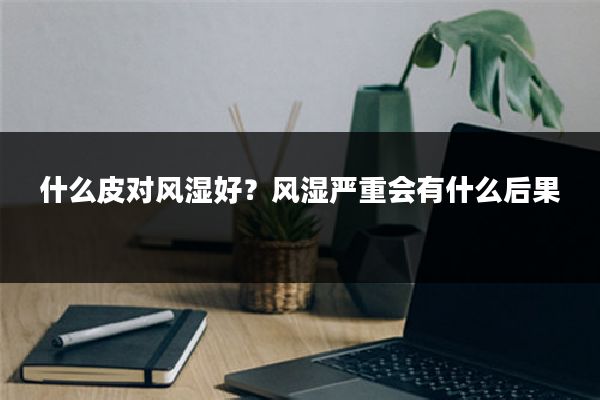 什么皮对风湿好?风湿严重会有什么后果