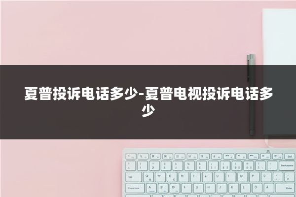夏普投诉电话多少-夏普电视投诉电话多少