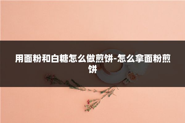 用面粉和白糖怎么做煎饼-怎么拿面粉煎饼