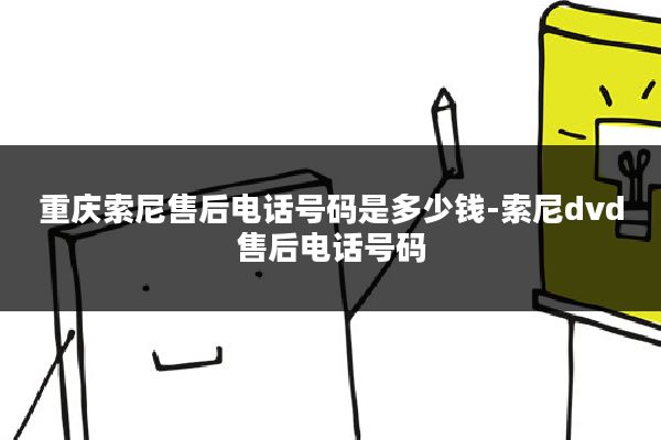 重庆索尼售后电话号码是多少钱-索尼dvd售后电话号码