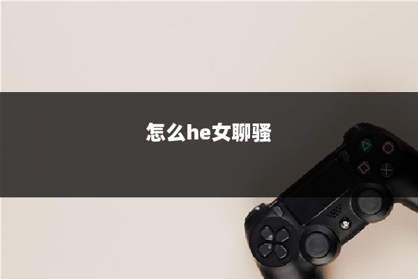 怎么he女聊骚