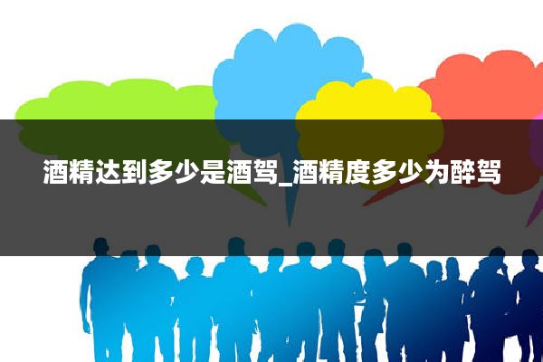 酒精达到多少是酒驾_酒精度多少为醉驾