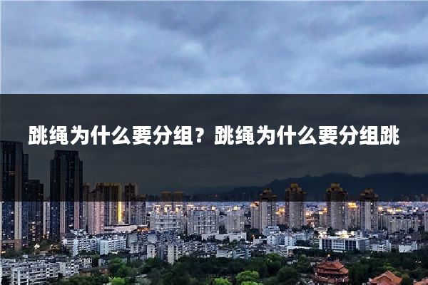 跳绳为什么要分组?跳绳为什么要分组跳