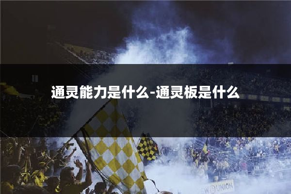 通灵能力是什么-通灵板是什么