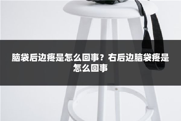 脑袋后边疼是怎么回事?右后边脑袋疼是怎么回事
