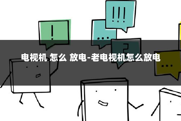 电视机 怎么 放电-老电视机怎么放电