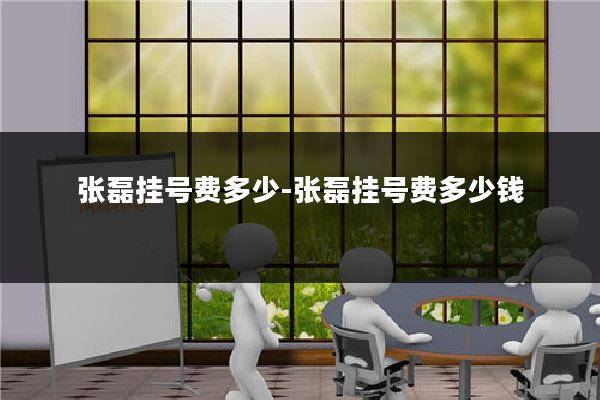 张磊挂号费多少-张磊挂号费多少钱