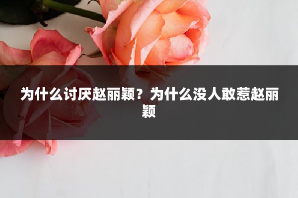 为什么讨厌赵丽颖？为什么没人敢惹赵丽颖