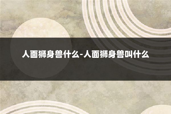 人面狮身兽什么-人面狮身兽叫什么