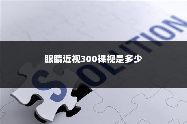 眼睛近视300裸视是多少