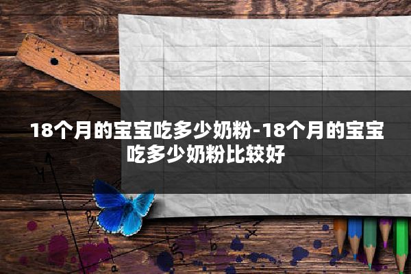 18个月的宝宝吃多少奶粉-18个月的宝宝吃多少奶粉比较好