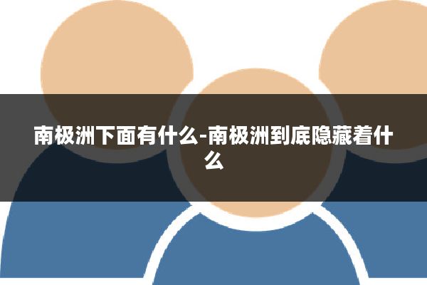 南极洲下面有什么-南极洲到底隐藏着什么