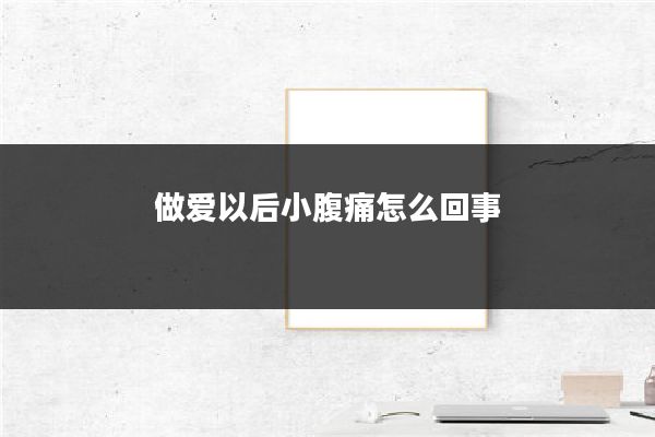 做爱以后小腹痛怎么回事
