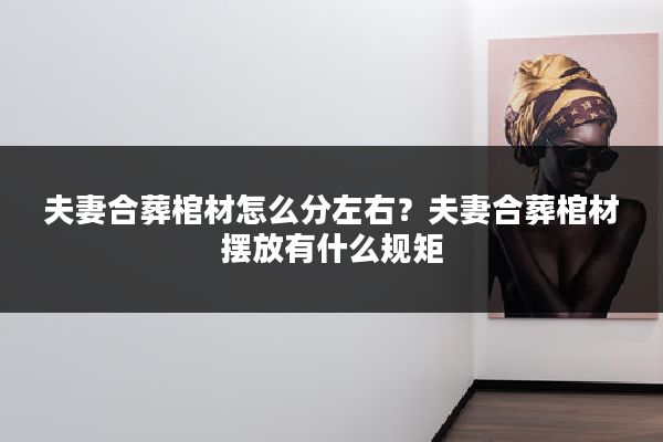 夫妻合葬棺材怎么分左右？夫妻合葬棺材摆放有什么规矩