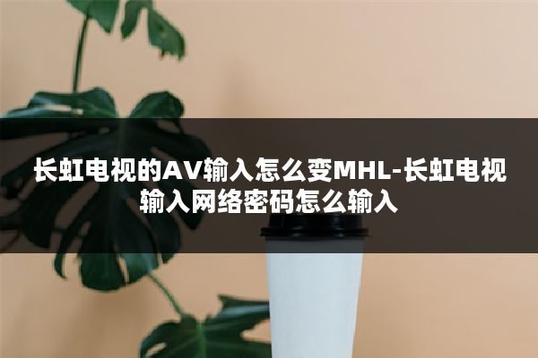 长虹电视的AV输入怎么变MHL-长虹电视输入网络密码怎么输入