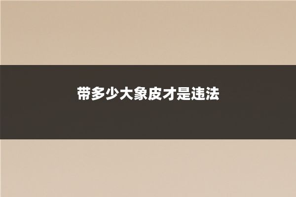 带多少大象皮才是违法