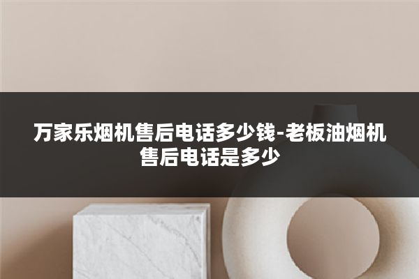 万家乐烟机售后电话多少钱-老板油烟机售后电话是多少