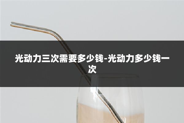 光动力三次需要多少钱-光动力多少钱一次