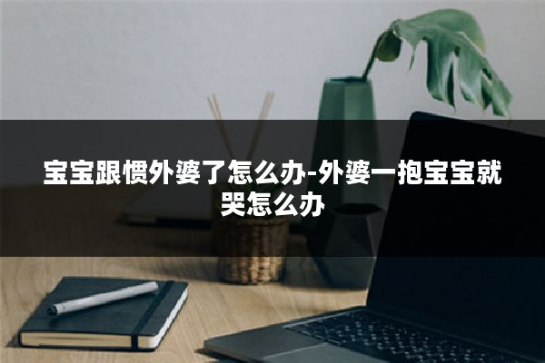 宝宝跟惯外婆了怎么办-外婆一抱宝宝就哭怎么办