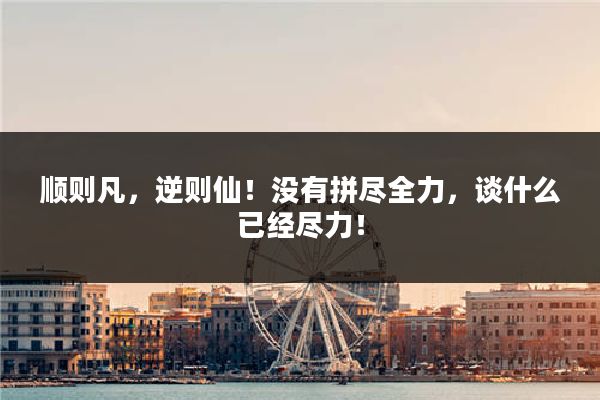 顺则凡，逆则仙！没有拼尽全力，谈什么已经尽力！
