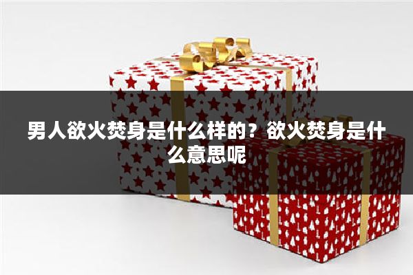 男人欲火焚身是什么样的?欲火焚身是什么意思呢