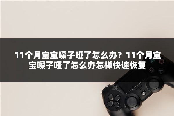 11个月宝宝嗓子哑了怎么办?11个月宝宝嗓子哑了怎么办怎样快速恢复