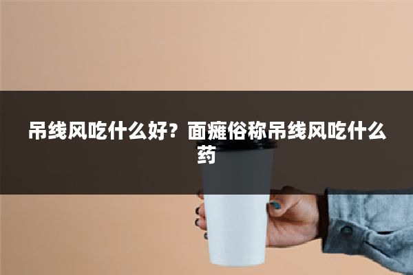 吊线风吃什么好?面瘫俗称吊线风吃什么药