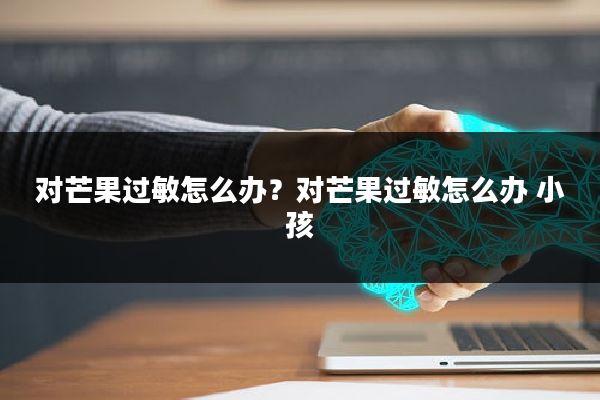 对芒果过敏怎么办？对芒果过敏怎么办 小孩