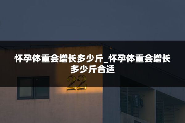 怀孕体重会增长多少斤_怀孕体重会增长多少斤合适