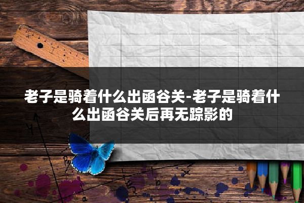 老子是骑着什么出函谷关-老子是骑着什么出函谷关后再无踪影的