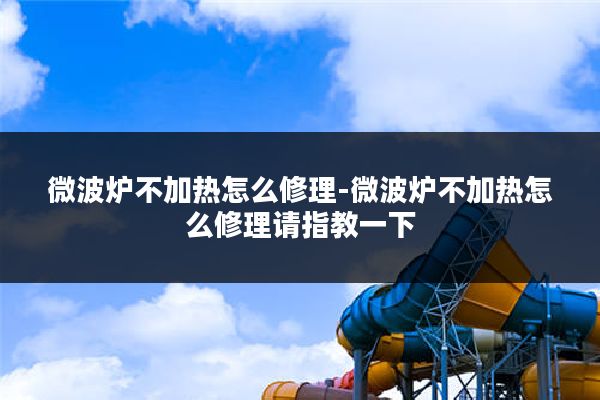 微波炉不加热怎么修理-微波炉不加热怎么修理请指教一下