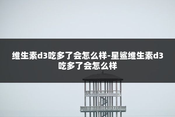 维生素d3吃多了会怎么样-星鲨维生素d3吃多了会怎么样