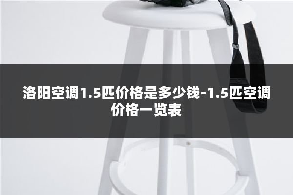 洛阳空调1.5匹价格是多少钱-1.5匹空调价格一览表