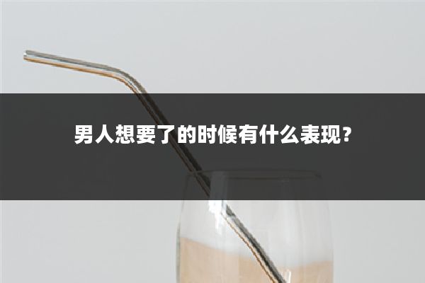 男人想要了的时候有什么表现?