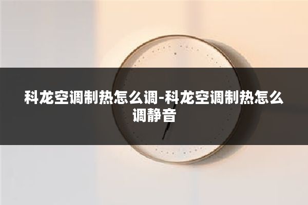 科龙空调制热怎么调-科龙空调制热怎么调静音