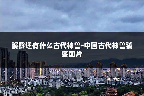饕餮还有什么古代神兽-中国古代神兽饕餮图片