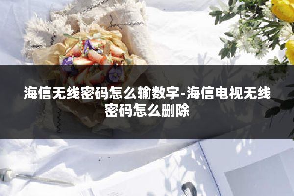 海信无线密码怎么输数字-海信电视无线密码怎么删除