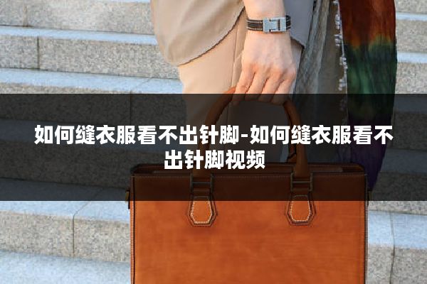 如何缝衣服看不出针脚-如何缝衣服看不出针脚视频