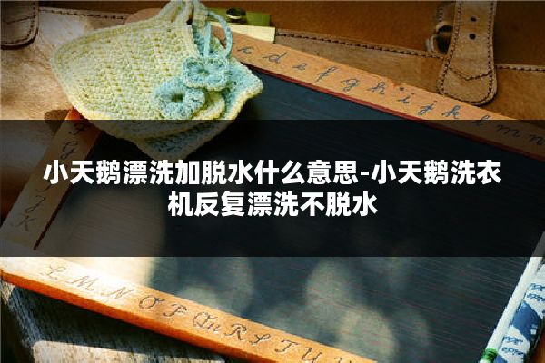 小天鹅漂洗加脱水什么意思-小天鹅洗衣机反复漂洗不脱水