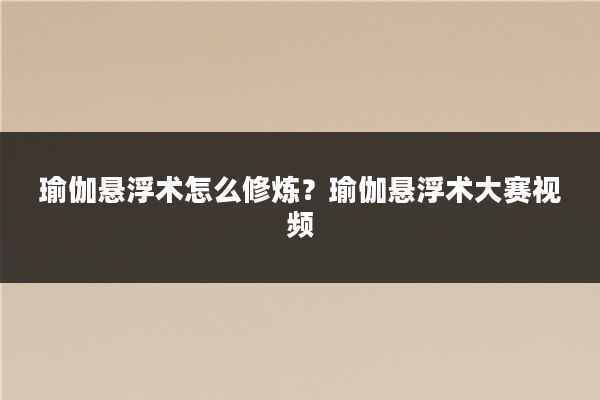 瑜伽悬浮术怎么修炼？瑜伽悬浮术大赛视频
