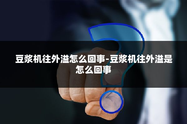 豆浆机往外溢怎么回事-豆浆机往外溢是怎么回事