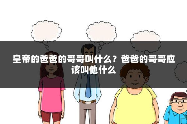 皇帝的爸爸的哥哥叫什么?爸爸的哥哥应该叫他什么