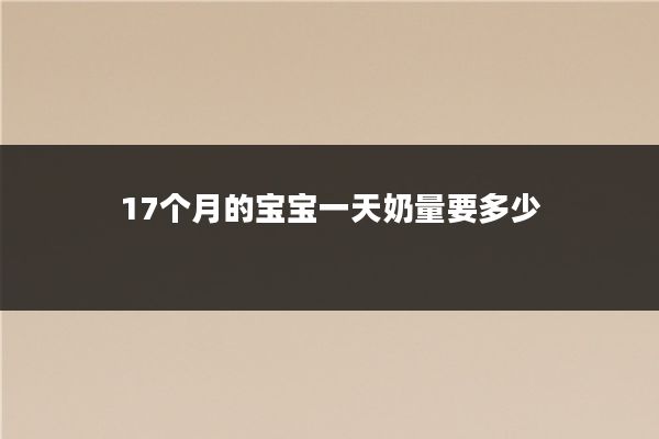 17个月的宝宝一天奶量要多少