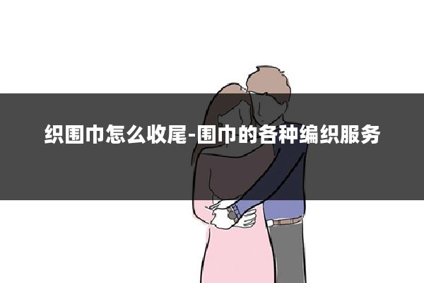 织围巾怎么收尾-围巾的各种编织服务