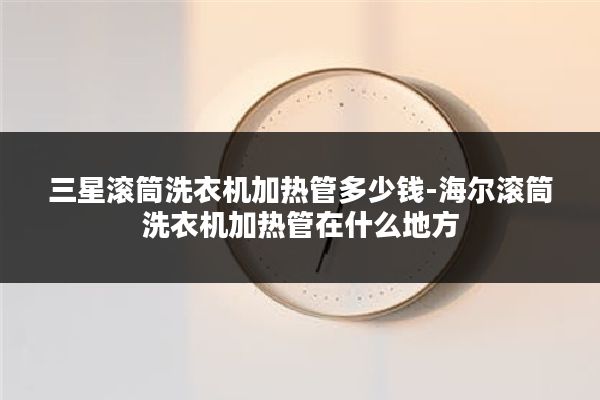三星滚筒洗衣机加热管多少钱-海尔滚筒洗衣机加热管在什么地方