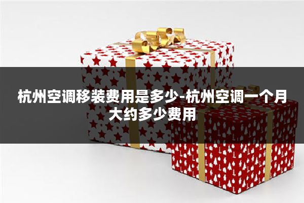杭州空调移装费用是多少-杭州空调一个月大约多少费用