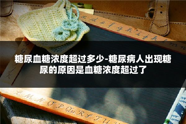 糖尿血糖浓度超过多少-糖尿病人出现糖尿的原因是血糖浓度超过了
