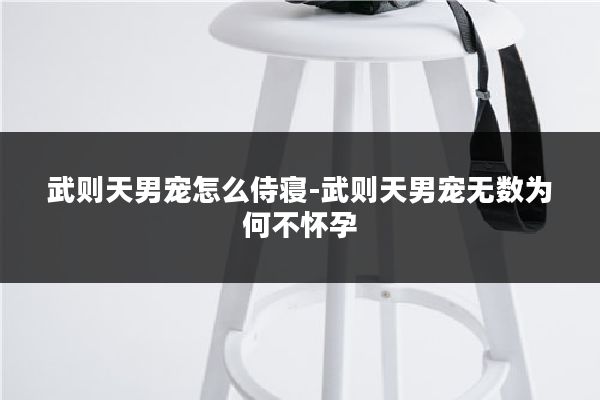 武则天男宠怎么侍寝-武则天男宠无数为何不怀孕