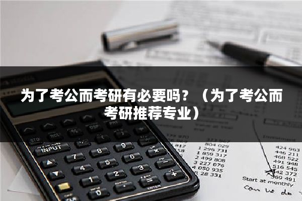 为了考公而考研有必要吗？（为了考公而考研推荐专业）