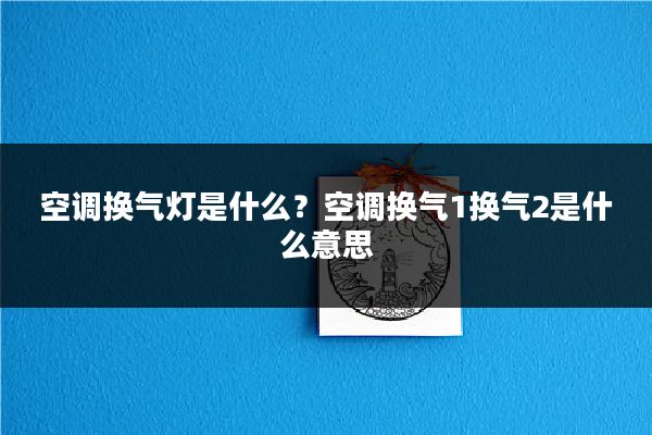 空调换气灯是什么？空调换气1换气2是什么意思